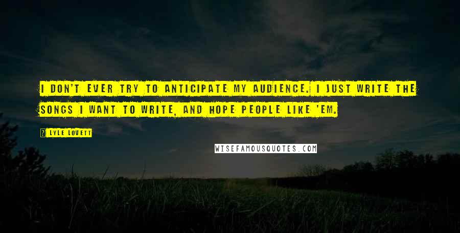 Lyle Lovett Quotes: I don't ever try to anticipate my audience. I just write the songs I want to write, and hope people like 'em.