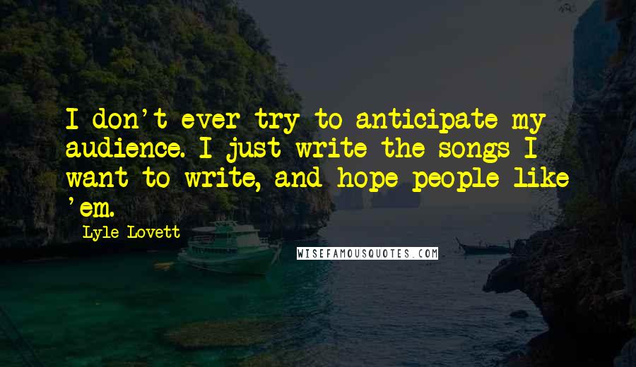 Lyle Lovett Quotes: I don't ever try to anticipate my audience. I just write the songs I want to write, and hope people like 'em.