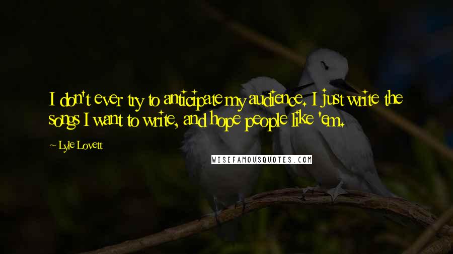 Lyle Lovett Quotes: I don't ever try to anticipate my audience. I just write the songs I want to write, and hope people like 'em.