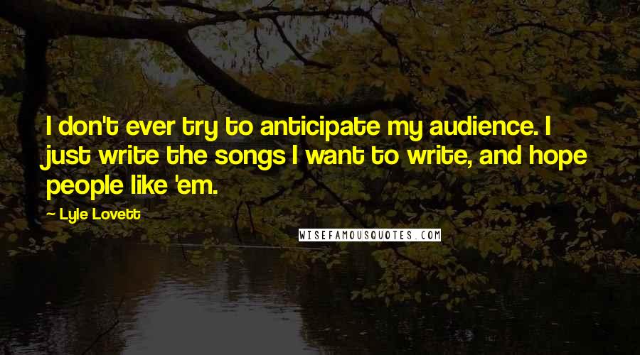 Lyle Lovett Quotes: I don't ever try to anticipate my audience. I just write the songs I want to write, and hope people like 'em.