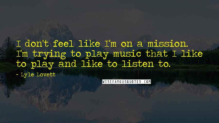 Lyle Lovett Quotes: I don't feel like I'm on a mission. I'm trying to play music that I like to play and like to listen to.