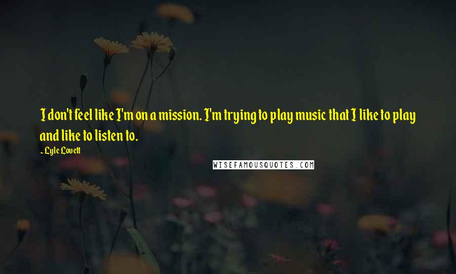 Lyle Lovett Quotes: I don't feel like I'm on a mission. I'm trying to play music that I like to play and like to listen to.
