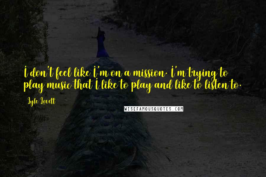 Lyle Lovett Quotes: I don't feel like I'm on a mission. I'm trying to play music that I like to play and like to listen to.