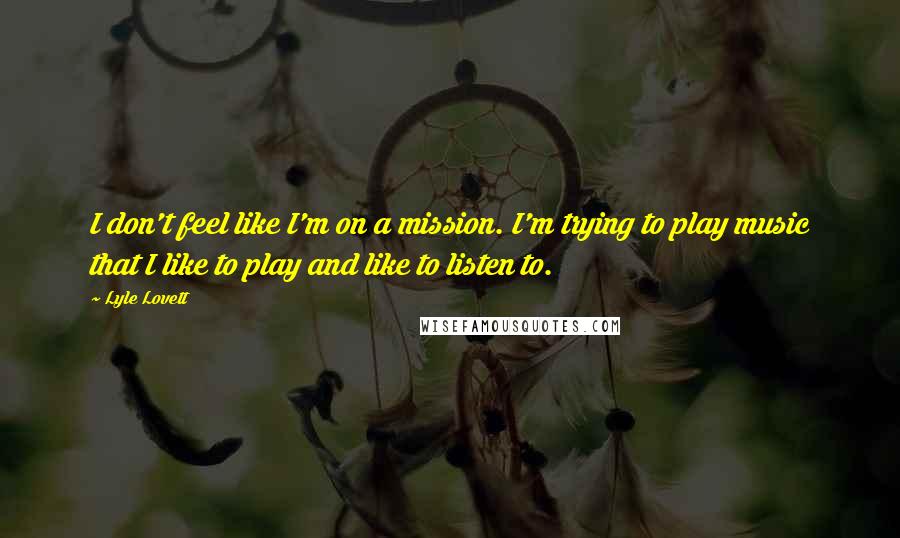 Lyle Lovett Quotes: I don't feel like I'm on a mission. I'm trying to play music that I like to play and like to listen to.