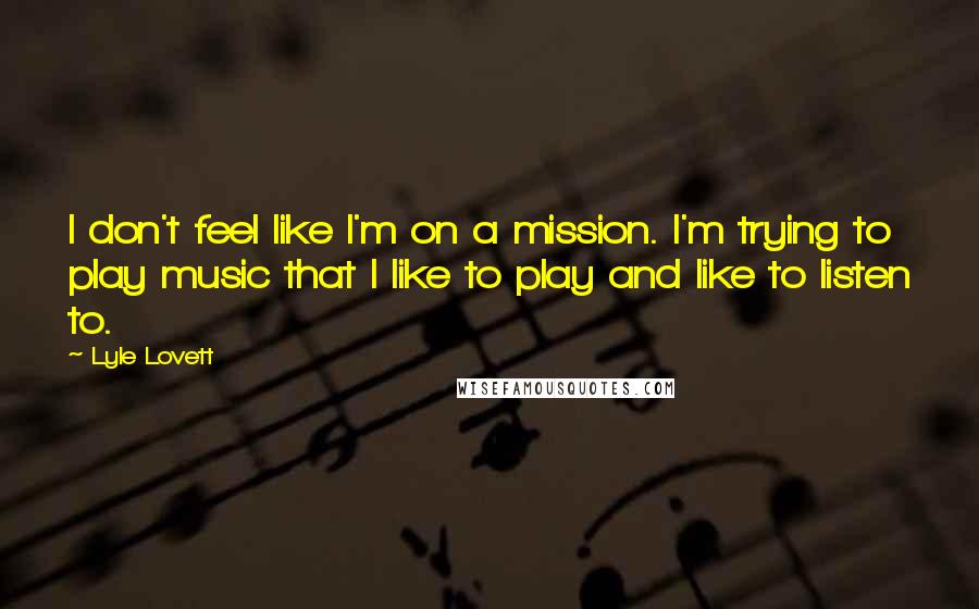 Lyle Lovett Quotes: I don't feel like I'm on a mission. I'm trying to play music that I like to play and like to listen to.
