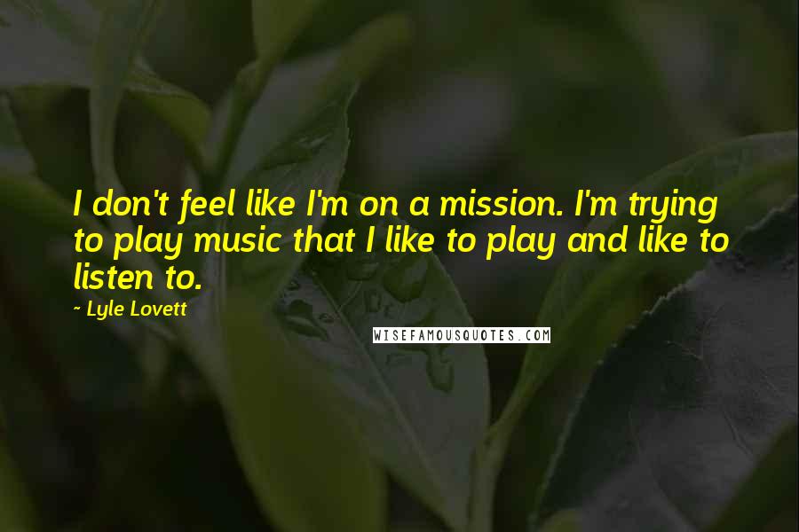 Lyle Lovett Quotes: I don't feel like I'm on a mission. I'm trying to play music that I like to play and like to listen to.