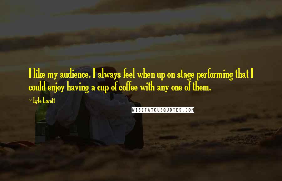 Lyle Lovett Quotes: I like my audience. I always feel when up on stage performing that I could enjoy having a cup of coffee with any one of them.