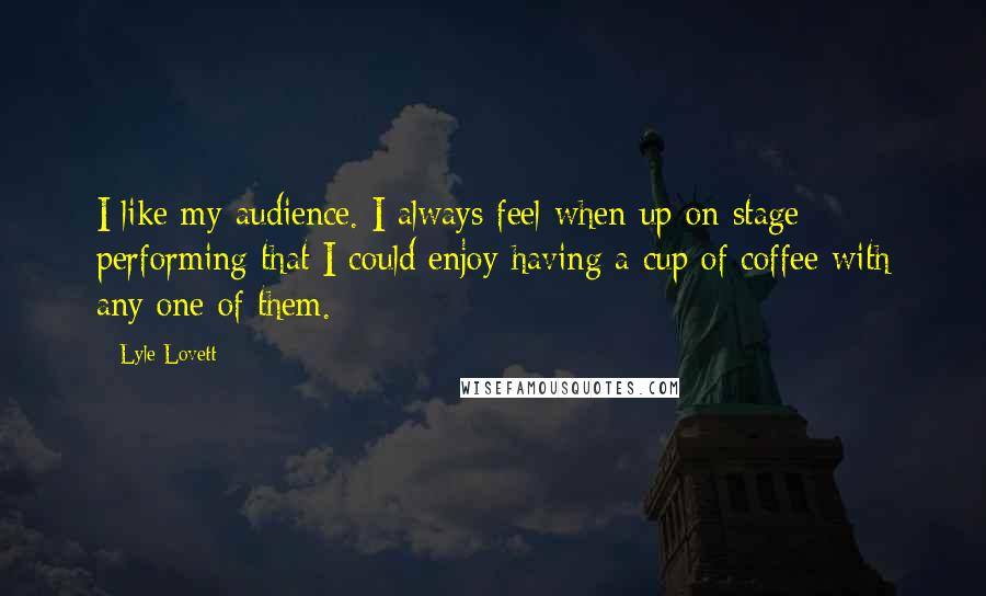 Lyle Lovett Quotes: I like my audience. I always feel when up on stage performing that I could enjoy having a cup of coffee with any one of them.