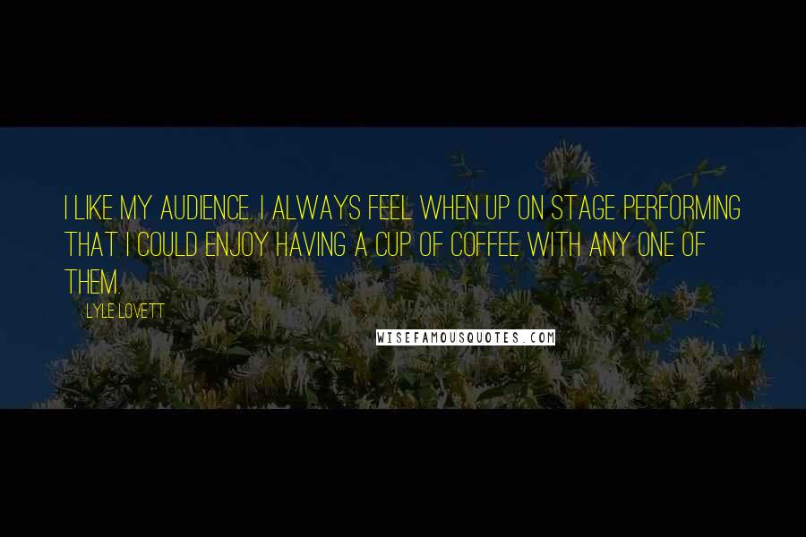 Lyle Lovett Quotes: I like my audience. I always feel when up on stage performing that I could enjoy having a cup of coffee with any one of them.