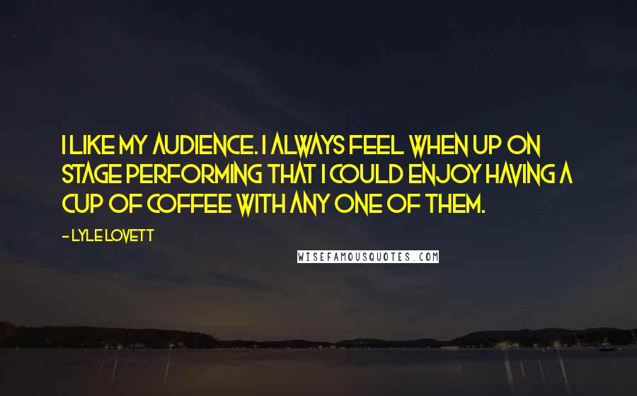 Lyle Lovett Quotes: I like my audience. I always feel when up on stage performing that I could enjoy having a cup of coffee with any one of them.