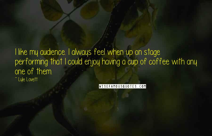 Lyle Lovett Quotes: I like my audience. I always feel when up on stage performing that I could enjoy having a cup of coffee with any one of them.