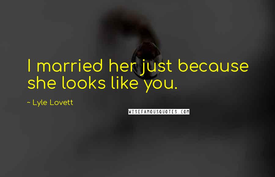 Lyle Lovett Quotes: I married her just because she looks like you.