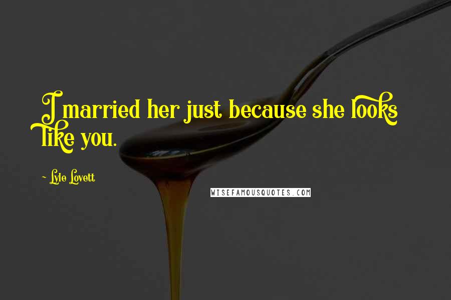 Lyle Lovett Quotes: I married her just because she looks like you.
