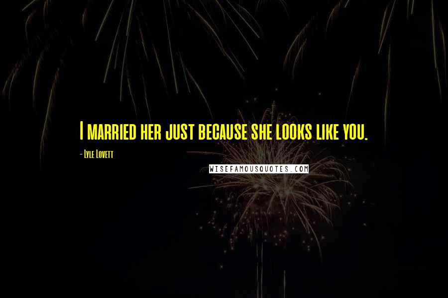 Lyle Lovett Quotes: I married her just because she looks like you.