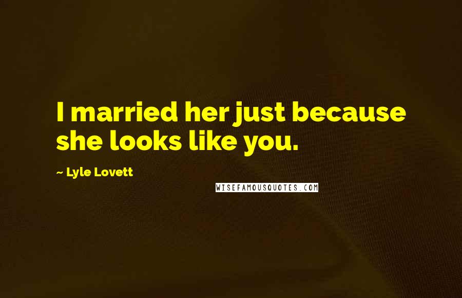 Lyle Lovett Quotes: I married her just because she looks like you.
