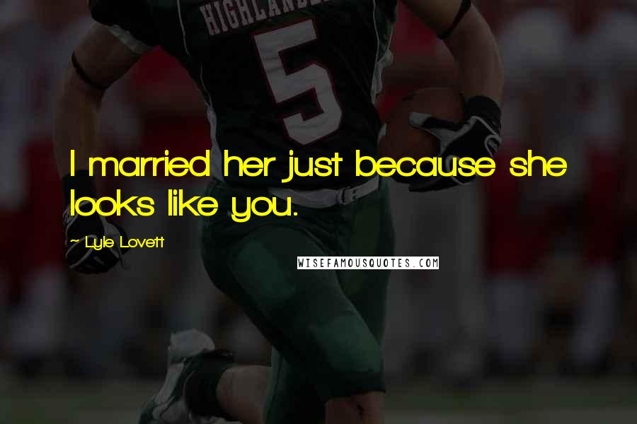 Lyle Lovett Quotes: I married her just because she looks like you.