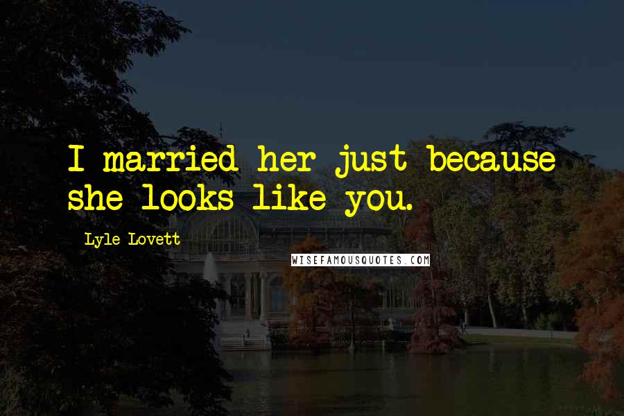 Lyle Lovett Quotes: I married her just because she looks like you.