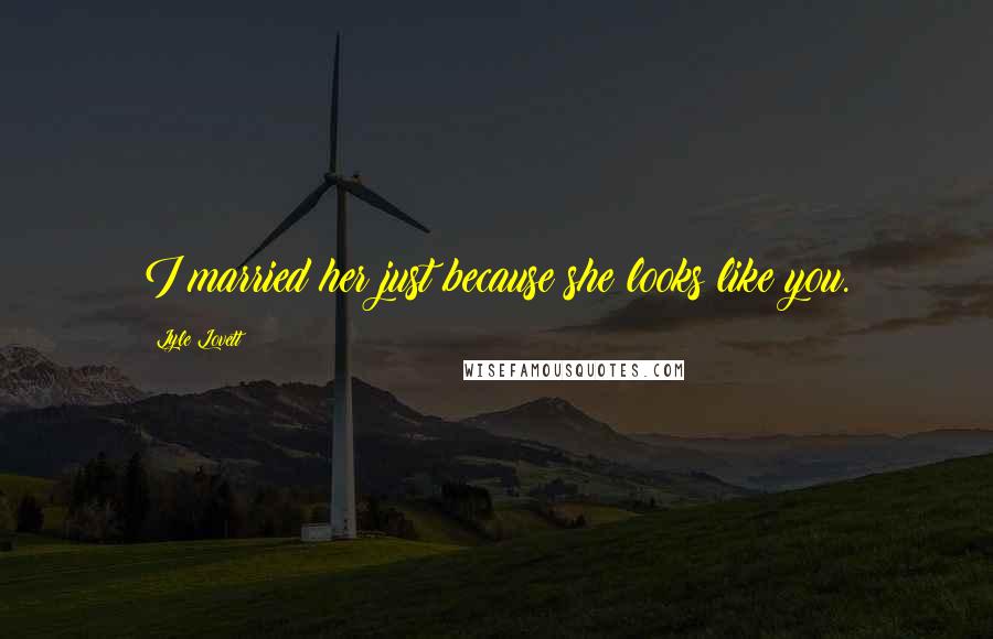 Lyle Lovett Quotes: I married her just because she looks like you.