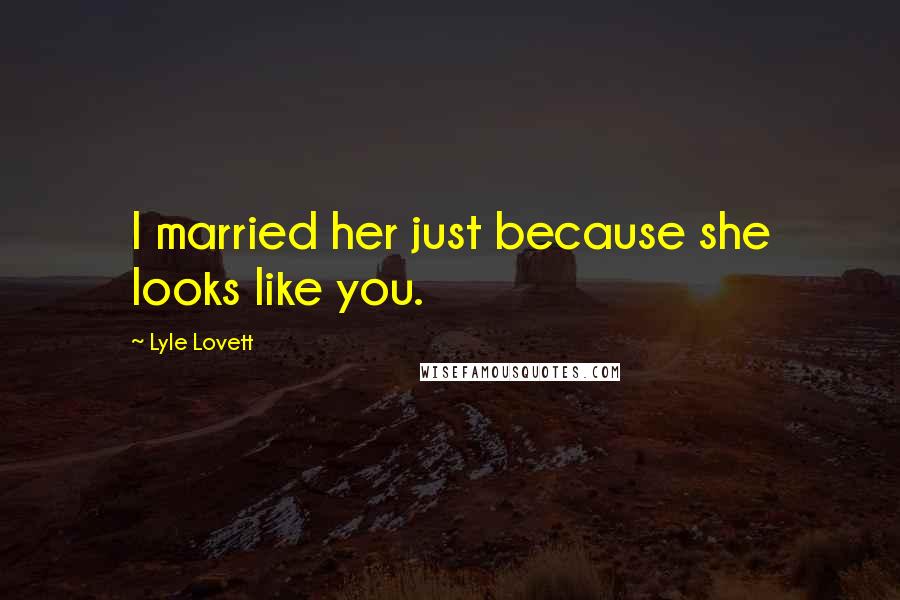 Lyle Lovett Quotes: I married her just because she looks like you.