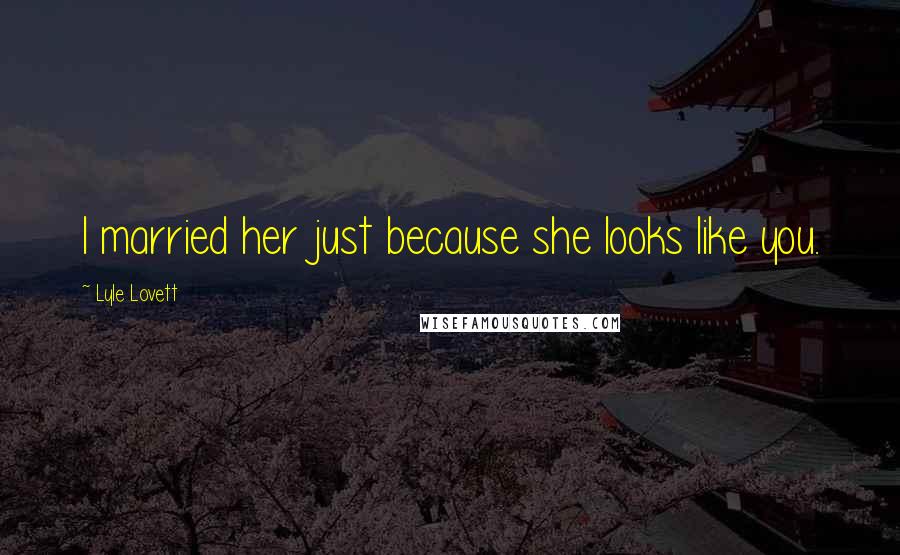 Lyle Lovett Quotes: I married her just because she looks like you.