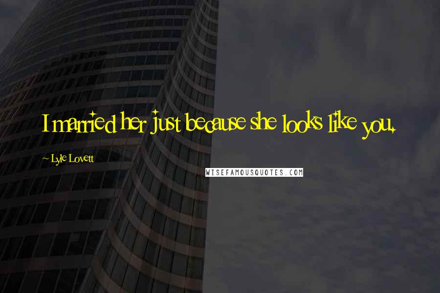 Lyle Lovett Quotes: I married her just because she looks like you.
