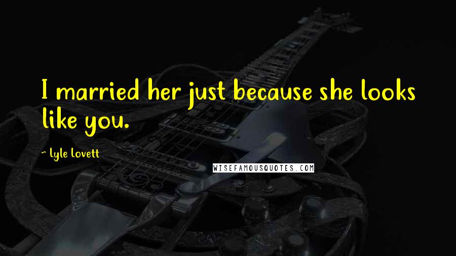 Lyle Lovett Quotes: I married her just because she looks like you.