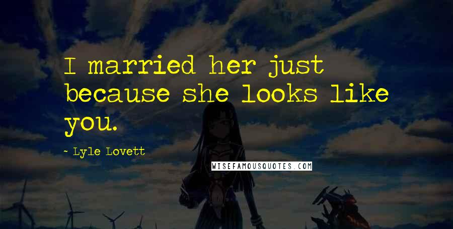 Lyle Lovett Quotes: I married her just because she looks like you.