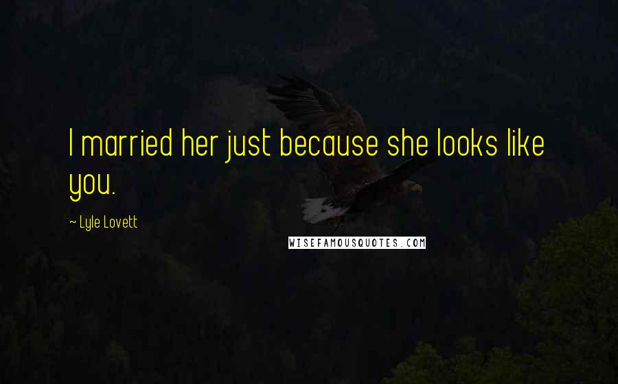 Lyle Lovett Quotes: I married her just because she looks like you.