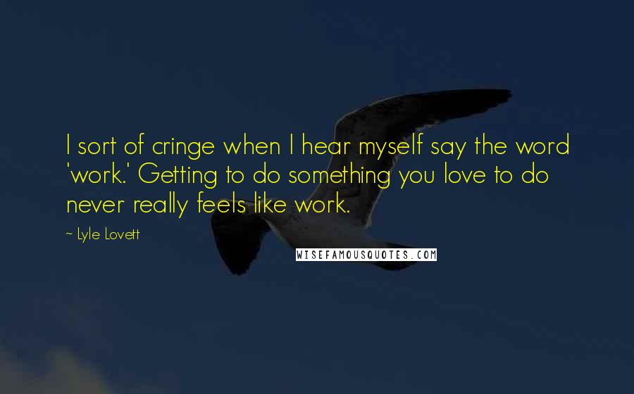 Lyle Lovett Quotes: I sort of cringe when I hear myself say the word 'work.' Getting to do something you love to do never really feels like work.