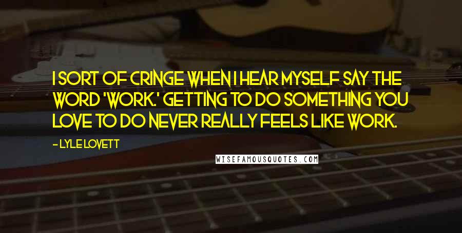 Lyle Lovett Quotes: I sort of cringe when I hear myself say the word 'work.' Getting to do something you love to do never really feels like work.