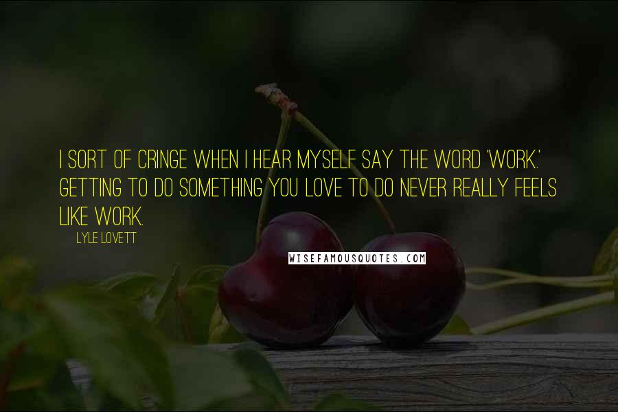 Lyle Lovett Quotes: I sort of cringe when I hear myself say the word 'work.' Getting to do something you love to do never really feels like work.