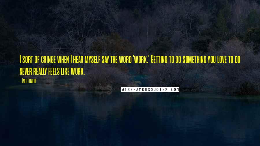 Lyle Lovett Quotes: I sort of cringe when I hear myself say the word 'work.' Getting to do something you love to do never really feels like work.