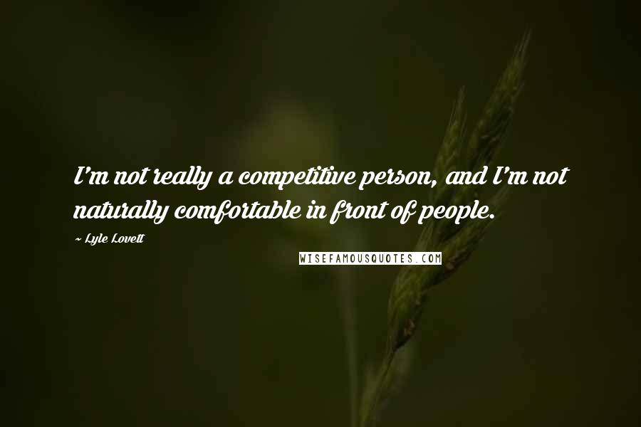 Lyle Lovett Quotes: I'm not really a competitive person, and I'm not naturally comfortable in front of people.