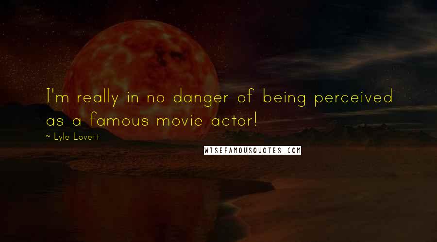Lyle Lovett Quotes: I'm really in no danger of being perceived as a famous movie actor!