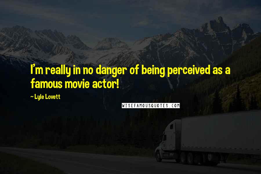 Lyle Lovett Quotes: I'm really in no danger of being perceived as a famous movie actor!