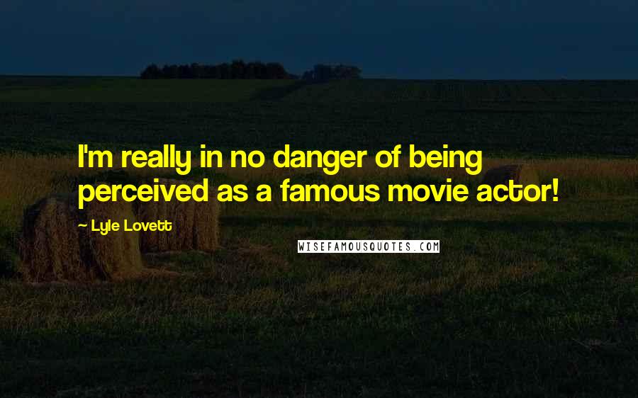 Lyle Lovett Quotes: I'm really in no danger of being perceived as a famous movie actor!