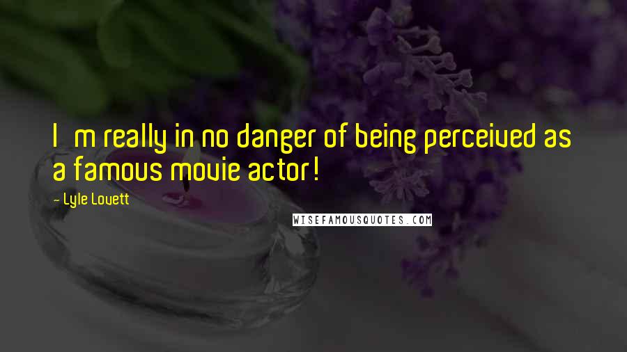 Lyle Lovett Quotes: I'm really in no danger of being perceived as a famous movie actor!