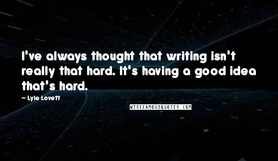 Lyle Lovett Quotes: I've always thought that writing isn't really that hard. It's having a good idea that's hard.