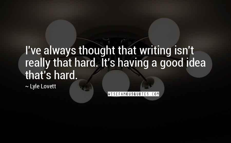 Lyle Lovett Quotes: I've always thought that writing isn't really that hard. It's having a good idea that's hard.