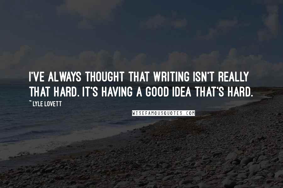 Lyle Lovett Quotes: I've always thought that writing isn't really that hard. It's having a good idea that's hard.