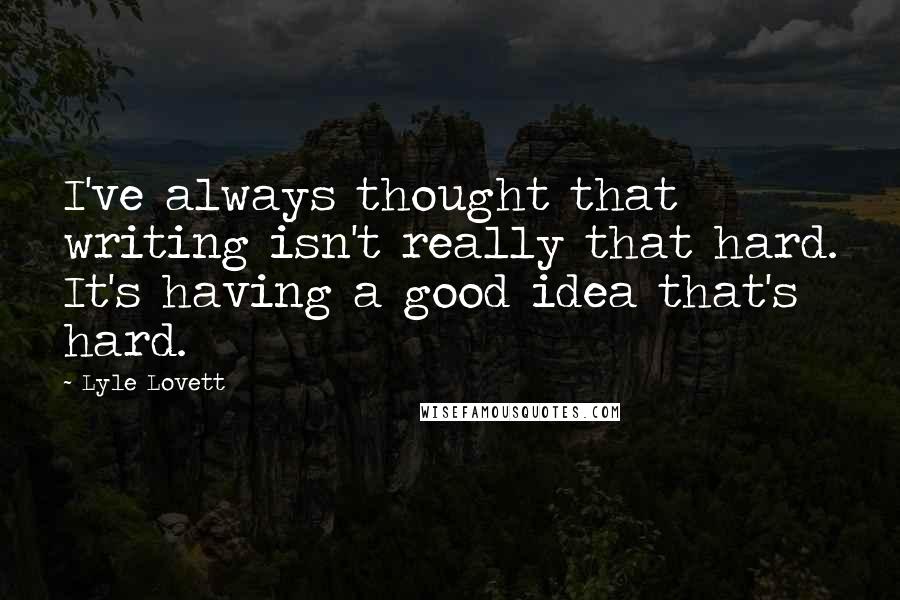 Lyle Lovett Quotes: I've always thought that writing isn't really that hard. It's having a good idea that's hard.