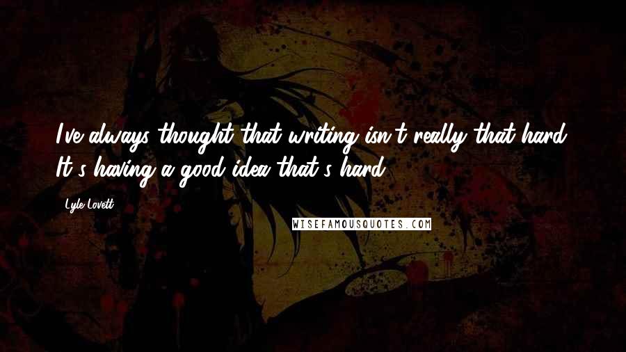 Lyle Lovett Quotes: I've always thought that writing isn't really that hard. It's having a good idea that's hard.