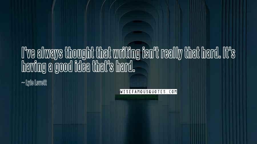 Lyle Lovett Quotes: I've always thought that writing isn't really that hard. It's having a good idea that's hard.