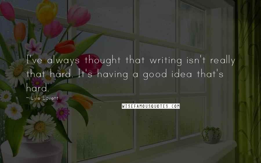 Lyle Lovett Quotes: I've always thought that writing isn't really that hard. It's having a good idea that's hard.