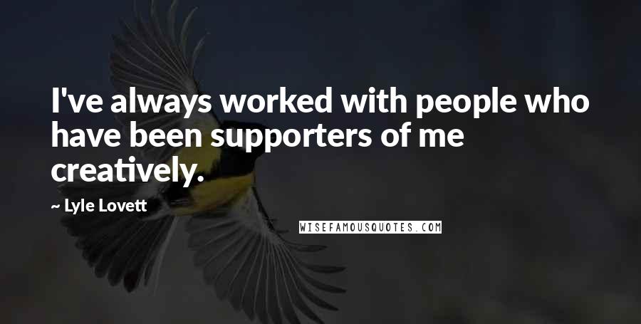 Lyle Lovett Quotes: I've always worked with people who have been supporters of me creatively.