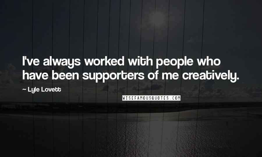 Lyle Lovett Quotes: I've always worked with people who have been supporters of me creatively.