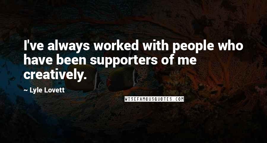 Lyle Lovett Quotes: I've always worked with people who have been supporters of me creatively.