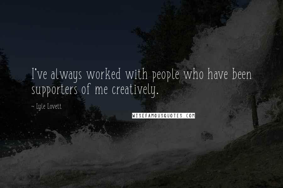 Lyle Lovett Quotes: I've always worked with people who have been supporters of me creatively.