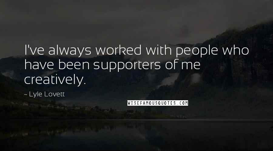 Lyle Lovett Quotes: I've always worked with people who have been supporters of me creatively.