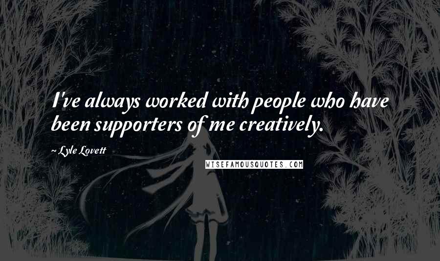 Lyle Lovett Quotes: I've always worked with people who have been supporters of me creatively.
